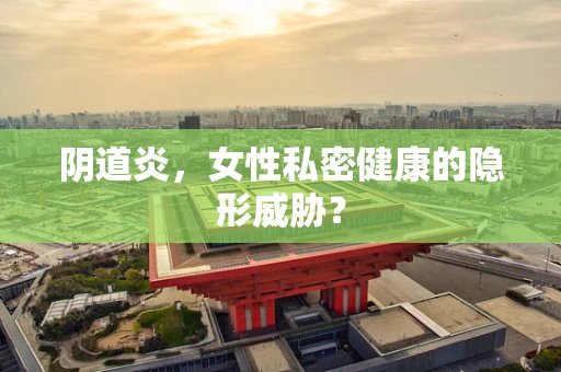阴道炎，女性私密健康的隐形威胁？