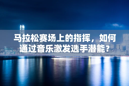 马拉松赛场上的指挥，如何通过音乐激发选手潜能？