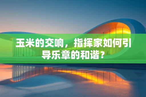 玉米的交响，指挥家如何引导乐章的和谐？