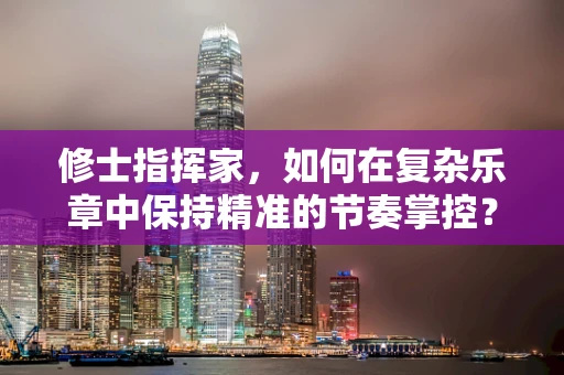 修士指挥家，如何在复杂乐章中保持精准的节奏掌控？