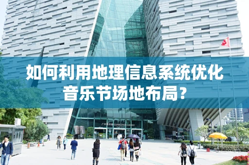 如何利用地理信息系统优化音乐节场地布局？