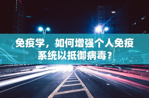 免疫学，如何增强个人免疫系统以抵御病毒？