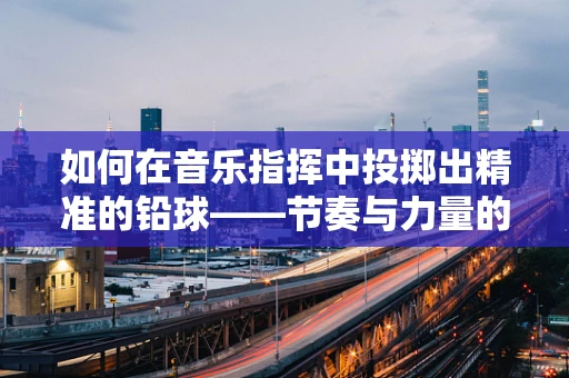 如何在音乐指挥中投掷出精准的铅球——节奏与力量的完美融合