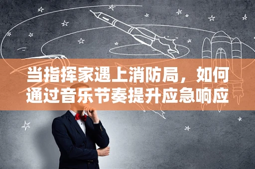 当指挥家遇上消防局，如何通过音乐节奏提升应急响应？
