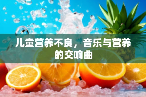 儿童营养不良，音乐与营养的交响曲