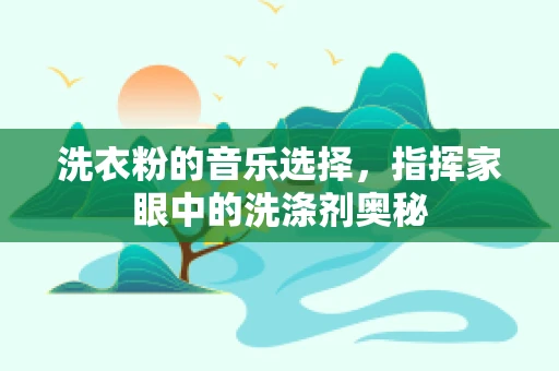 洗衣粉的音乐选择，指挥家眼中的洗涤剂奥秘
