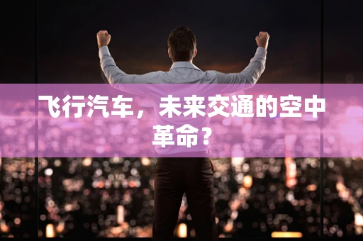 飞行汽车，未来交通的空中革命？