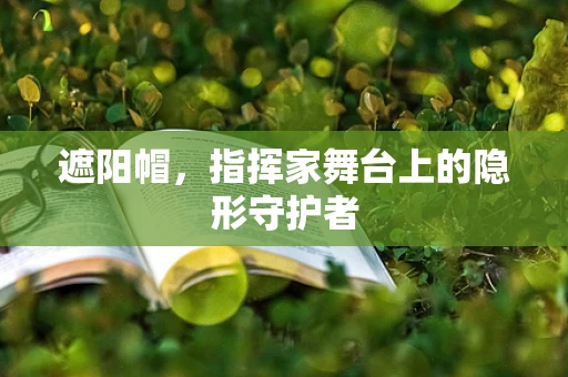 遮阳帽，指挥家舞台上的隐形守护者
