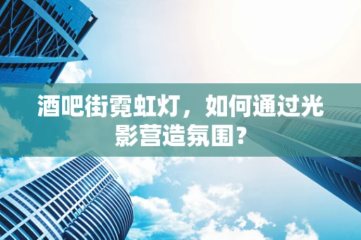 酒吧街霓虹灯，如何通过光影营造氛围？