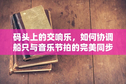 码头上的交响乐，如何协调船只与音乐节拍的完美同步？
