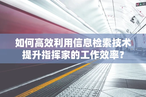 如何高效利用信息检索技术提升指挥家的工作效率？