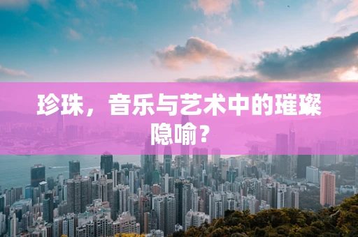 珍珠，音乐与艺术中的璀璨隐喻？