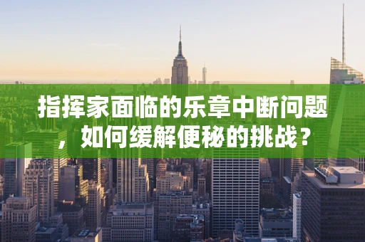 指挥家面临的乐章中断问题，如何缓解便秘的挑战？