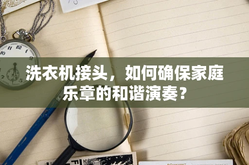 洗衣机接头，如何确保家庭乐章的和谐演奏？