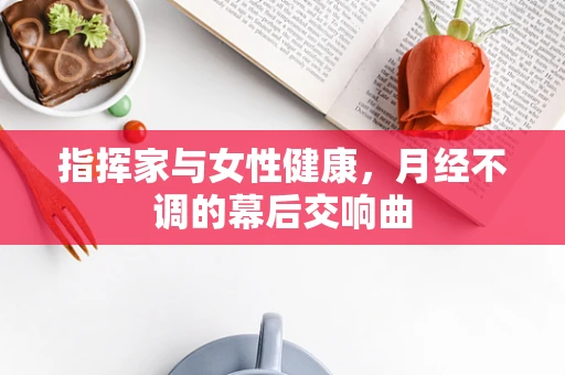 指挥家与女性健康，月经不调的幕后交响曲