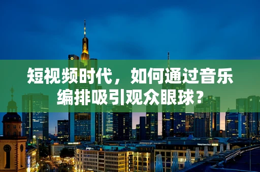 短视频时代，如何通过音乐编排吸引观众眼球？