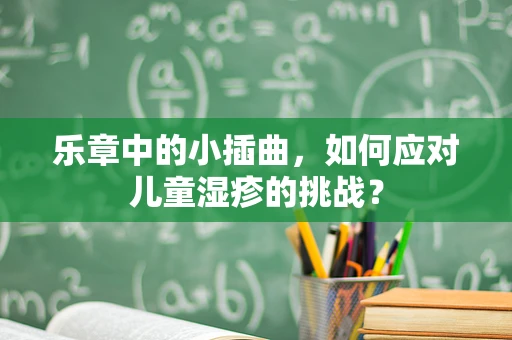 乐章中的小插曲，如何应对儿童湿疹的挑战？