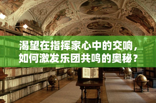 渴望在指挥家心中的交响，如何激发乐团共鸣的奥秘？