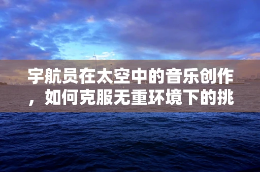 宇航员在太空中的音乐创作，如何克服无重环境下的挑战？