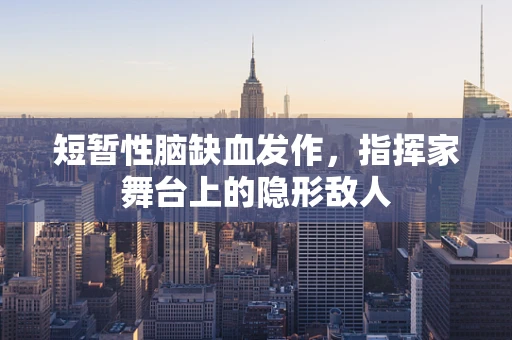 短暂性脑缺血发作，指挥家舞台上的隐形敌人
