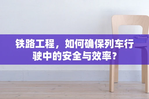 铁路工程，如何确保列车行驶中的安全与效率？