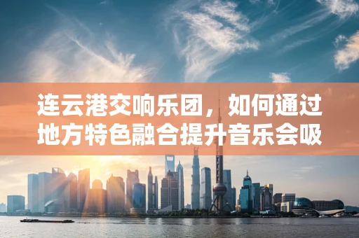 连云港交响乐团，如何通过地方特色融合提升音乐会吸引力？