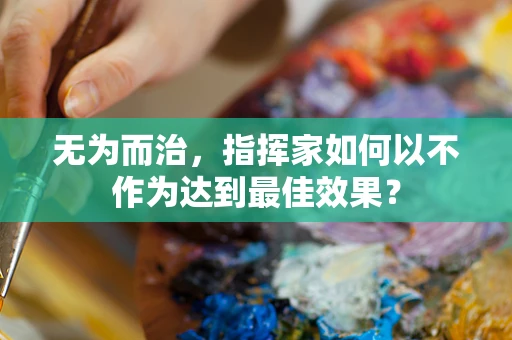 无为而治，指挥家如何以不作为达到最佳效果？