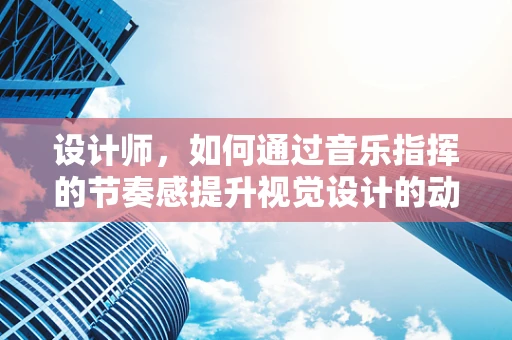 设计师，如何通过音乐指挥的节奏感提升视觉设计的动感？