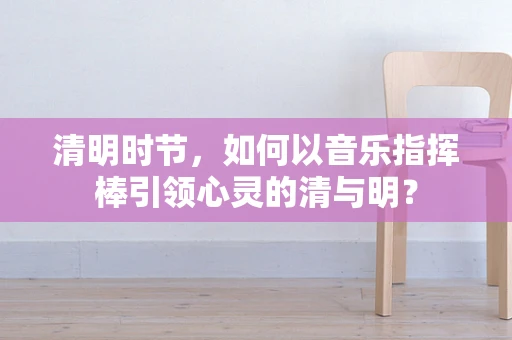 清明时节，如何以音乐指挥棒引领心灵的清与明？