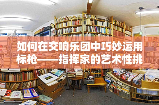 如何在交响乐团中巧妙运用标枪——指挥家的艺术性挑战