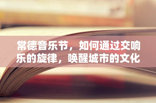 常德音乐节，如何通过交响乐的旋律，唤醒城市的文化之魂？