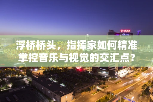 浮桥桥头，指挥家如何精准掌控音乐与视觉的交汇点？
