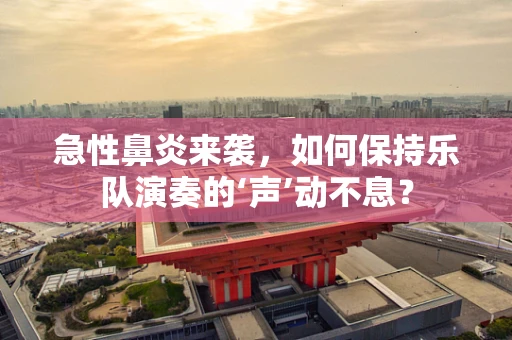 急性鼻炎来袭，如何保持乐队演奏的‘声’动不息？