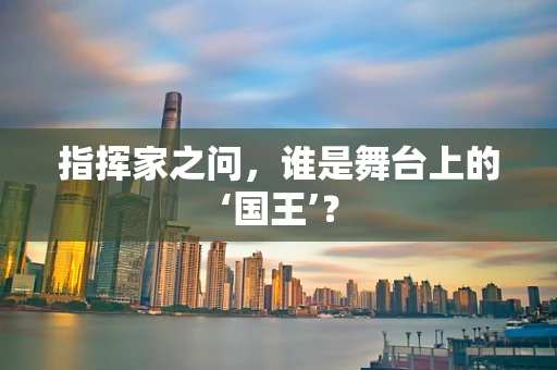 指挥家之问，谁是舞台上的‘国王’？