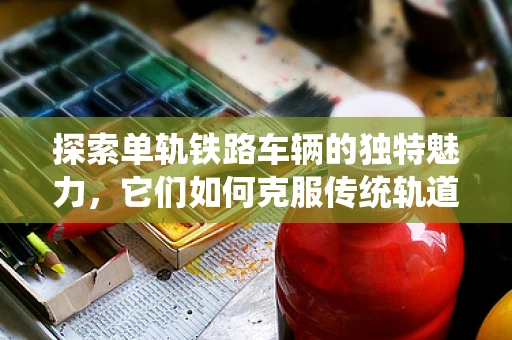 探索单轨铁路车辆的独特魅力，它们如何克服传统轨道的局限？