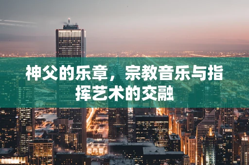 神父的乐章，宗教音乐与指挥艺术的交融