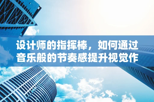 设计师的指挥棒，如何通过音乐般的节奏感提升视觉作品？