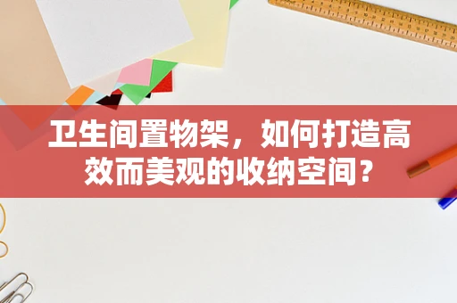 卫生间置物架，如何打造高效而美观的收纳空间？