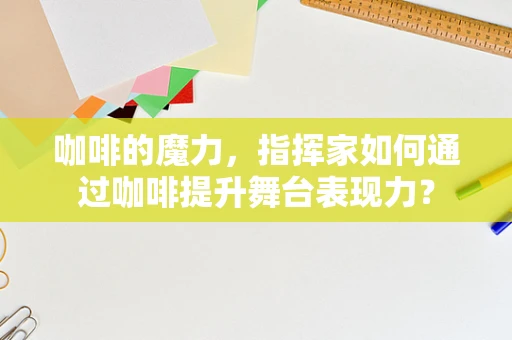 咖啡的魔力，指挥家如何通过咖啡提升舞台表现力？