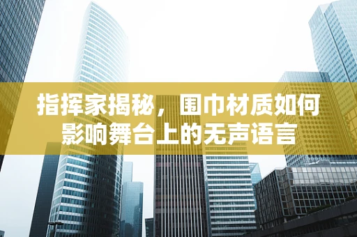 指挥家揭秘，围巾材质如何影响舞台上的无声语言
