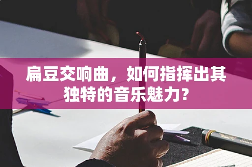 扁豆交响曲，如何指挥出其独特的音乐魅力？