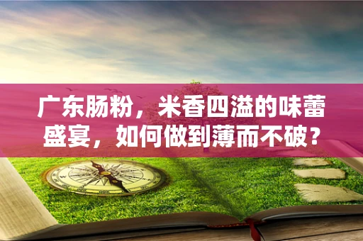广东肠粉，米香四溢的味蕾盛宴，如何做到薄而不破？