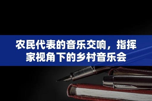 农民代表的音乐交响，指挥家视角下的乡村音乐会
