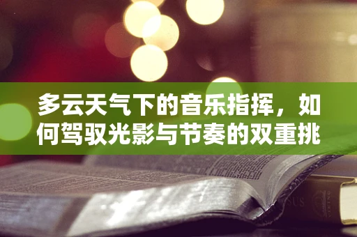 多云天气下的音乐指挥，如何驾驭光影与节奏的双重挑战？