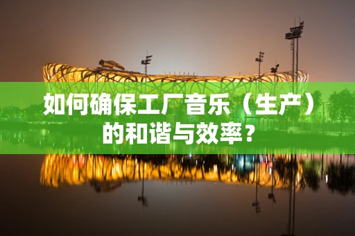 如何确保工厂音乐（生产）的和谐与效率？