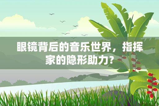 眼镜背后的音乐世界，指挥家的隐形助力？