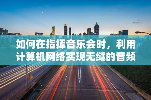 如何在指挥音乐会时，利用计算机网络实现无缝的音频传输？
