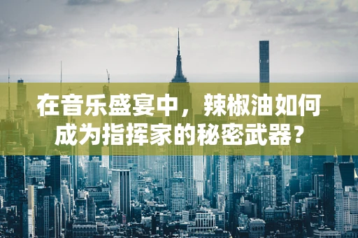 在音乐盛宴中，辣椒油如何成为指挥家的秘密武器？
