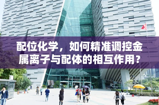 配位化学，如何精准调控金属离子与配体的相互作用？