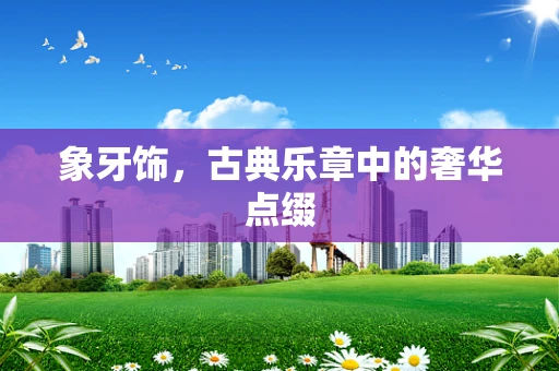 象牙饰，古典乐章中的奢华点缀